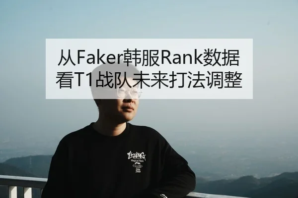 从Faker韩服Rank数据看T1战队未来打法调整